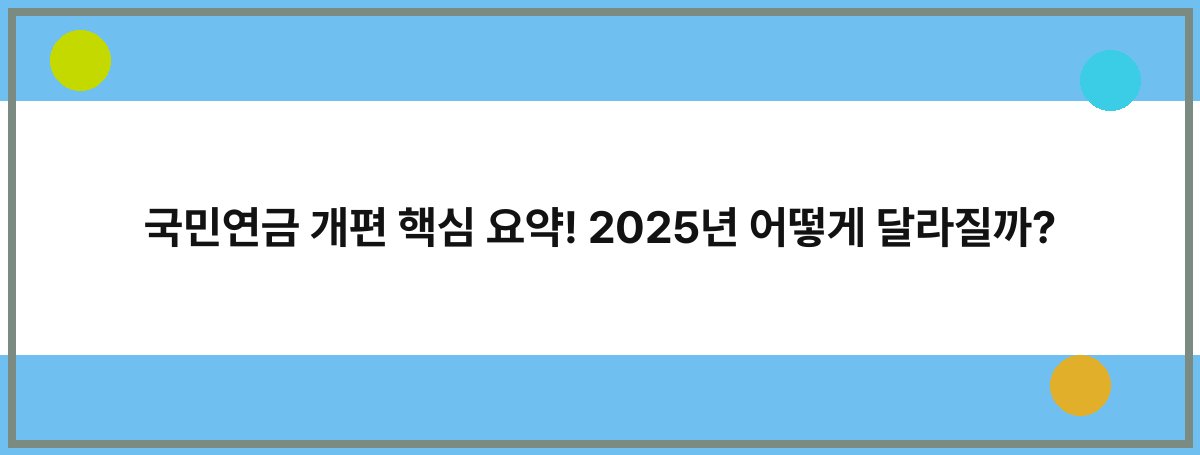 국민연금 개편 핵심 요약! 2025년 어떻게 달라질까?