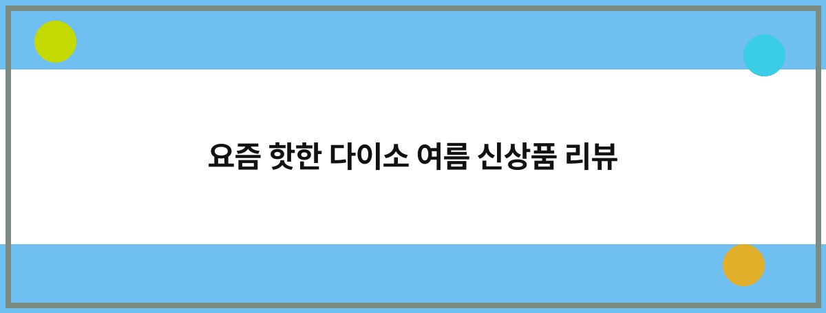 요즘 핫한 다이소 여름 신상품 리뷰